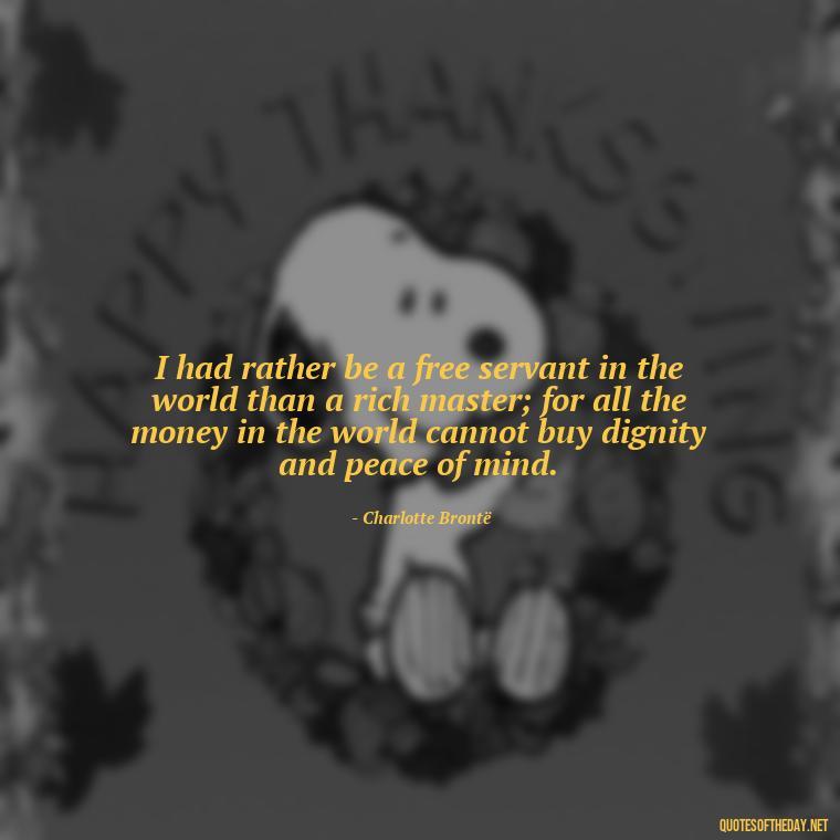 I had rather be a free servant in the world than a rich master; for all the money in the world cannot buy dignity and peace of mind. - Love Quotes Jane Eyre