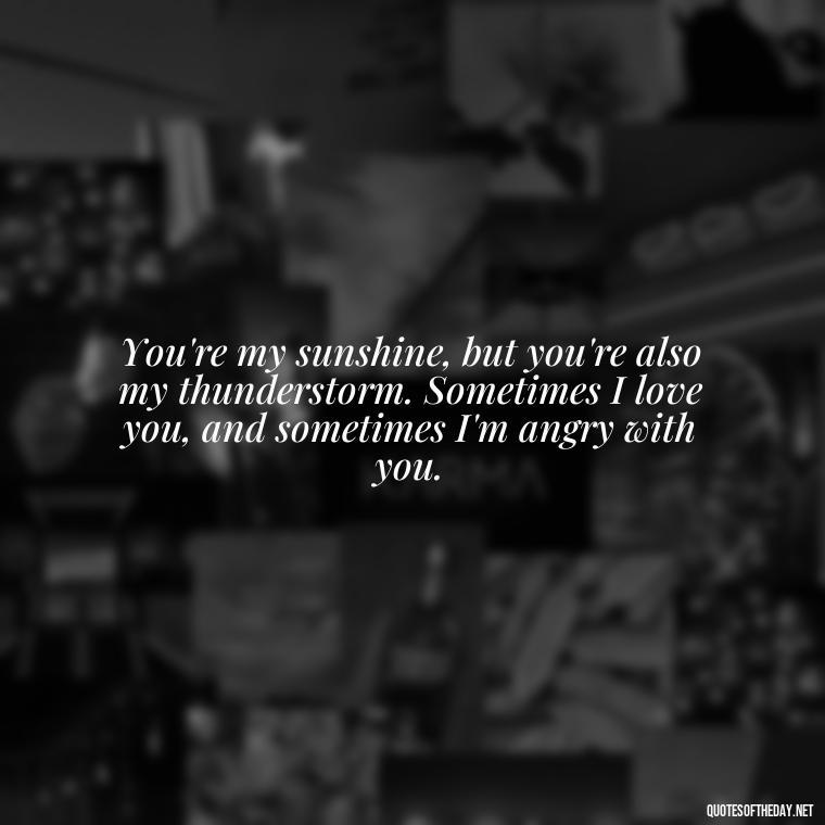 You're my sunshine, but you're also my thunderstorm. Sometimes I love you, and sometimes I'm angry with you. - Angry Love Quotes