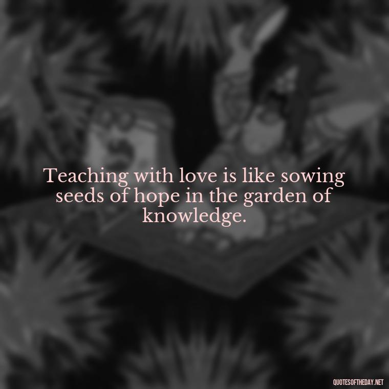 Teaching with love is like sowing seeds of hope in the garden of knowledge. - Short Motivational Quotes For Teachers