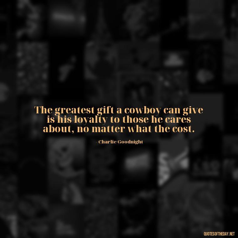 The greatest gift a cowboy can give is his loyalty to those he cares about, no matter what the cost. - Short Cowboy Quotes