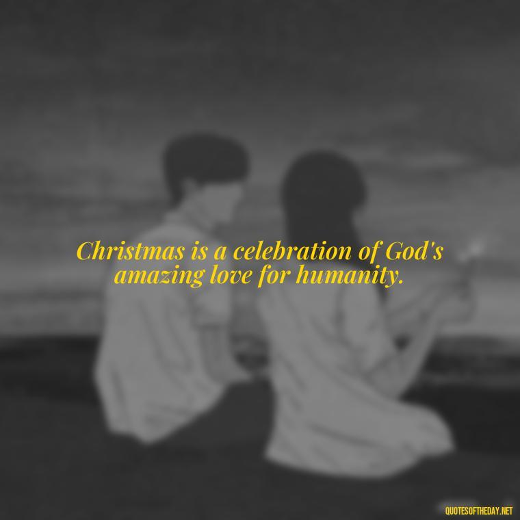 Christmas is a celebration of God's amazing love for humanity. - Short Christian Christmas Quotes