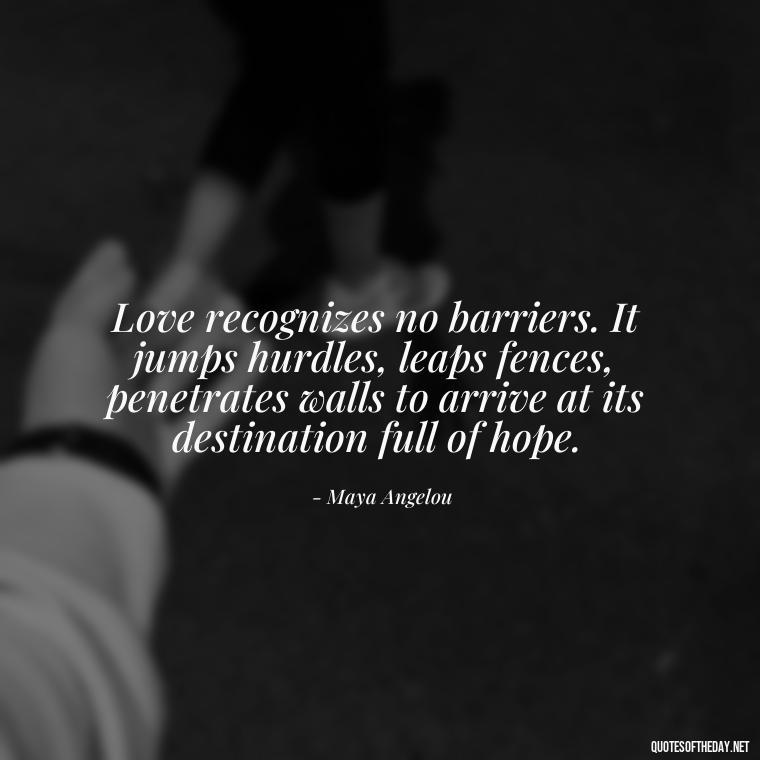 Love recognizes no barriers. It jumps hurdles, leaps fences, penetrates walls to arrive at its destination full of hope. - Mysterious Love Quotes