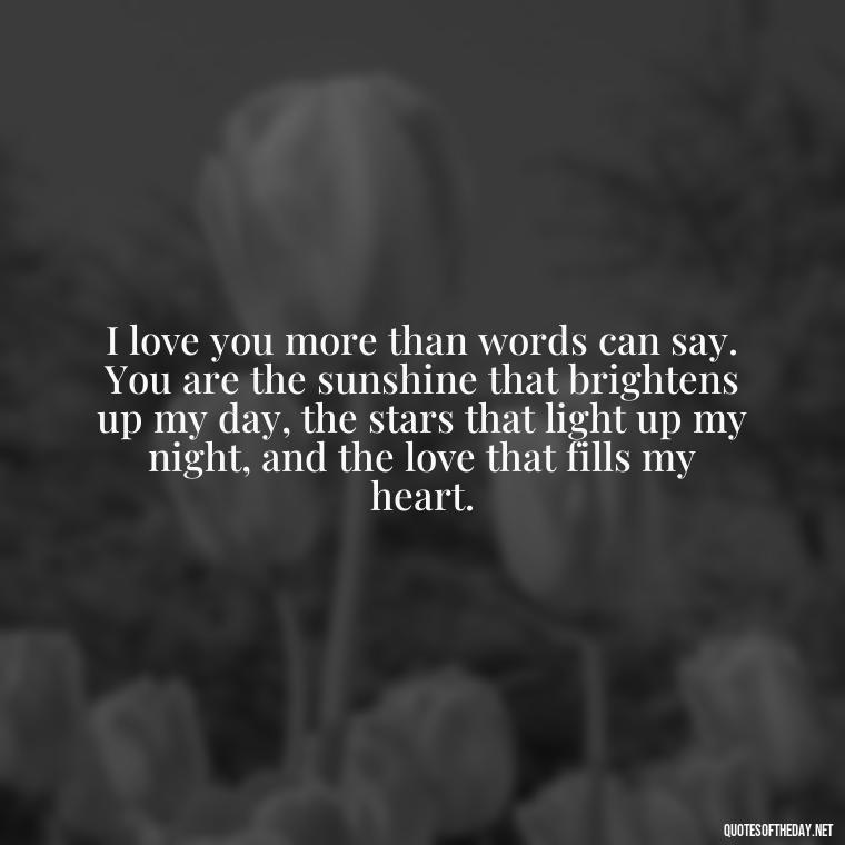 I love you more than words can say. You are the sunshine that brightens up my day, the stars that light up my night, and the love that fills my heart. - I Love U More Than Words Can Say Quotes