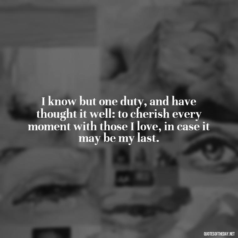 I know but one duty, and have thought it well: to cherish every moment with those I love, in case it may be my last. - Quote About A Lost Loved One