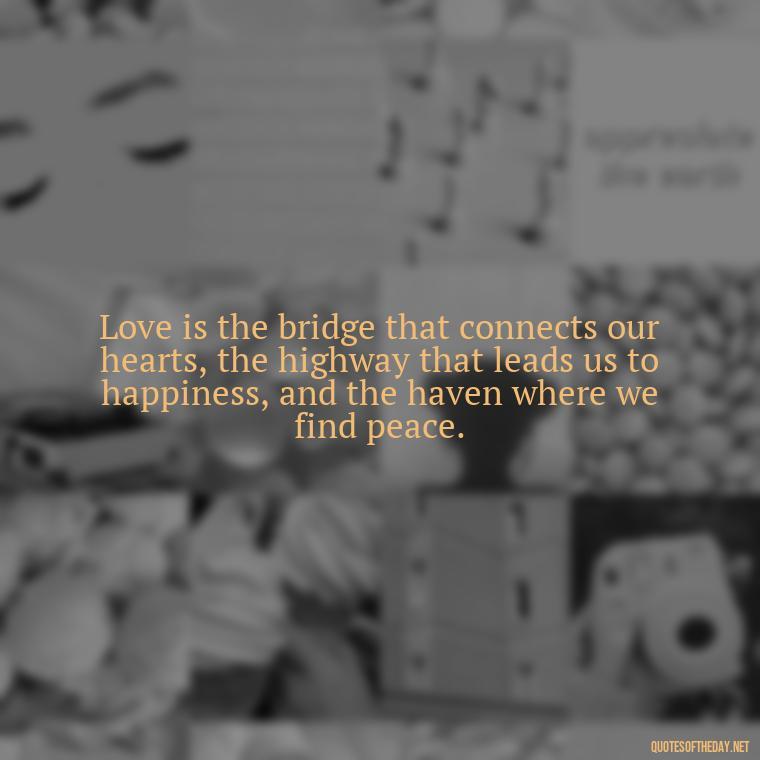 Love is the bridge that connects our hearts, the highway that leads us to happiness, and the haven where we find peace. - Quote About In Love