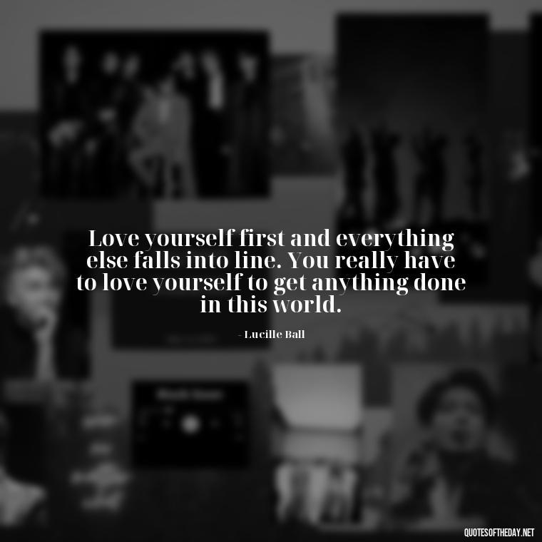 Love yourself first and everything else falls into line. You really have to love yourself to get anything done in this world. - Love Self Respect Quotes