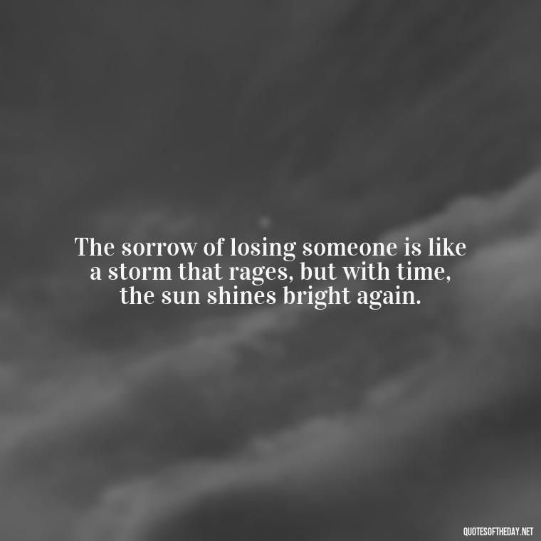 The sorrow of losing someone is like a storm that rages, but with time, the sun shines bright again. - Inspirational Quotes To Someone Who Lost A Loved One