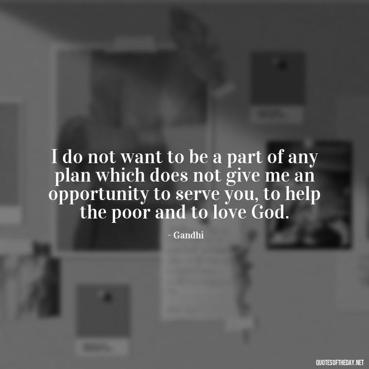 I do not want to be a part of any plan which does not give me an opportunity to serve you, to help the poor and to love God. - Quotes From Gandhi About Love