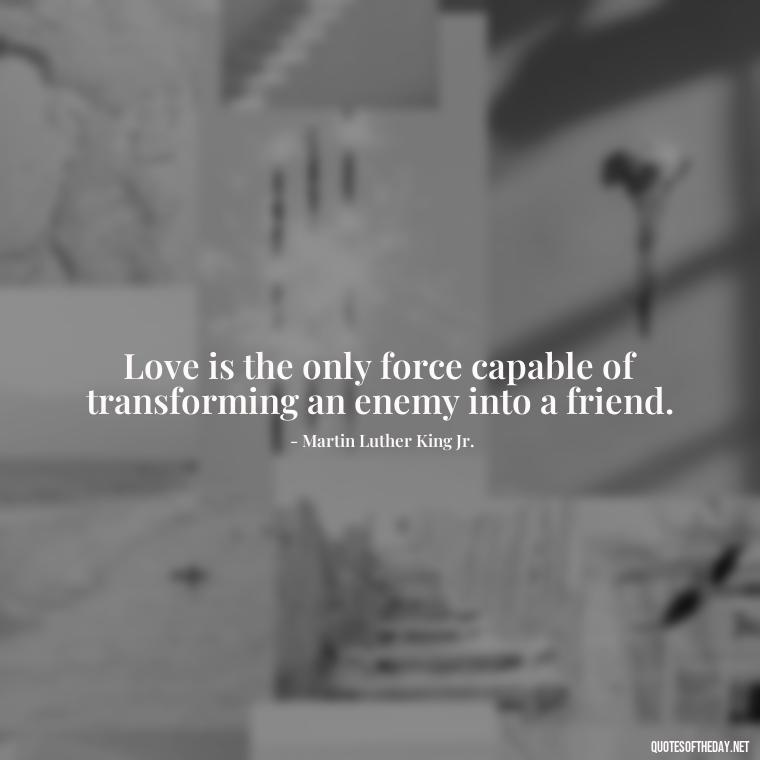 Love is the only force capable of transforming an enemy into a friend. - Quotes About Love Facebook