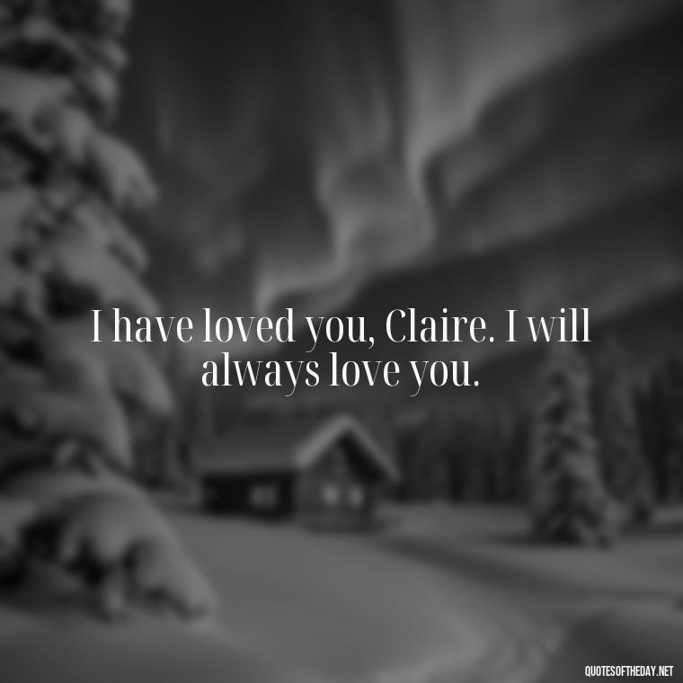 I have loved you, Claire. I will always love you. - Outlander Love Quotes