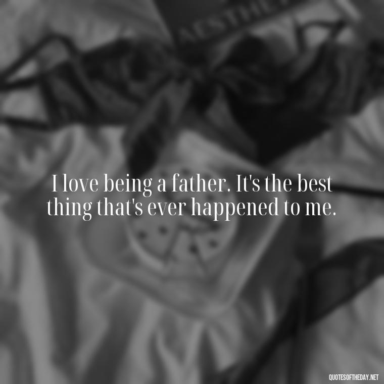 I love being a father. It's the best thing that's ever happened to me. - Short Father Quotes