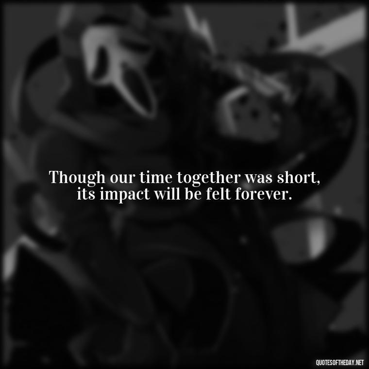 Though our time together was short, its impact will be felt forever. - Quotes About Passing Of A Loved One