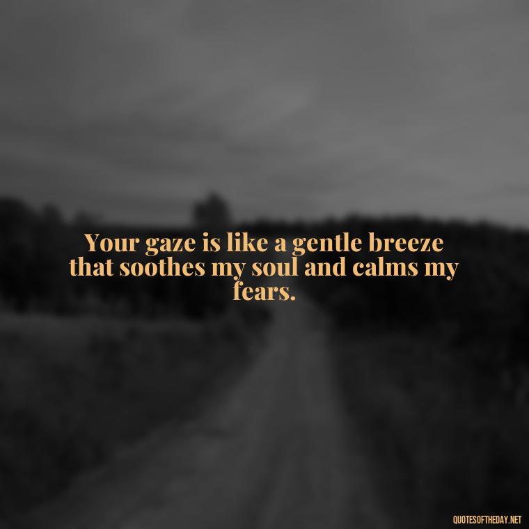 Your gaze is like a gentle breeze that soothes my soul and calms my fears. - Eyes In Love Quotes