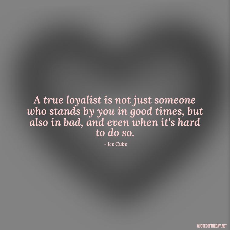 A true loyalist is not just someone who stands by you in good times, but also in bad, and even when it's hard to do so. - Loyalty Gangster Love Quotes