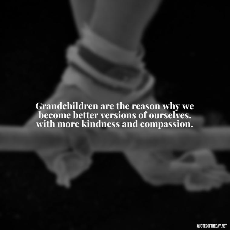 Grandchildren are the reason why we become better versions of ourselves, with more kindness and compassion. - Quotes For Grandchildren Love