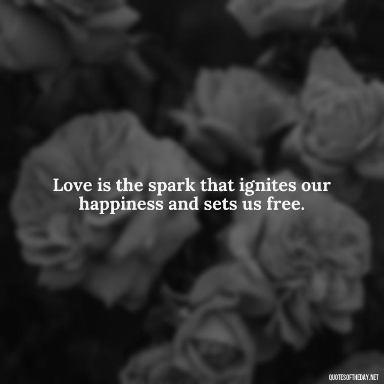 Love is the spark that ignites our happiness and sets us free. - Love Happiness Peace Quotes