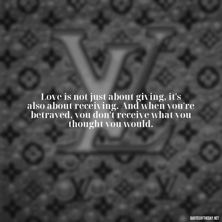 Love is not just about giving, it's also about receiving. And when you're betrayed, you don't receive what you thought you would. - Quotes About Love And Betrayal