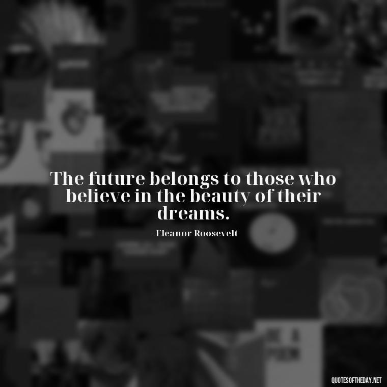 The future belongs to those who believe in the beauty of their dreams. - Short Positive Work Quotes