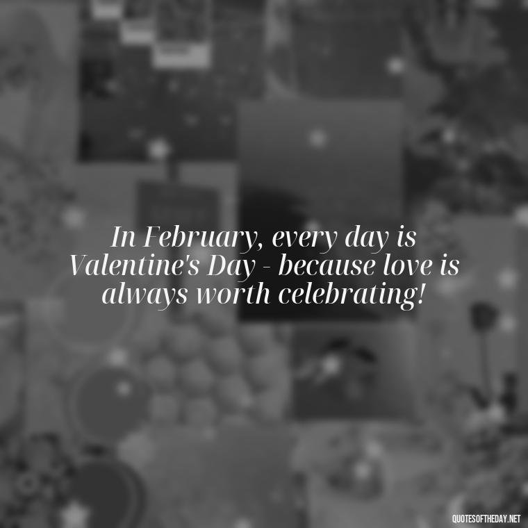 In February, every day is Valentine's Day - because love is always worth celebrating! - February Month Of Love Quotes