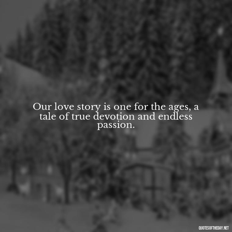 Our love story is one for the ages, a tale of true devotion and endless passion. - Love Quotes For Her Forever