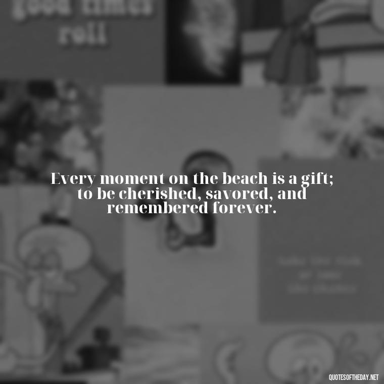 Every moment on the beach is a gift; to be cherished, savored, and remembered forever. - Quotes About Summer Beach