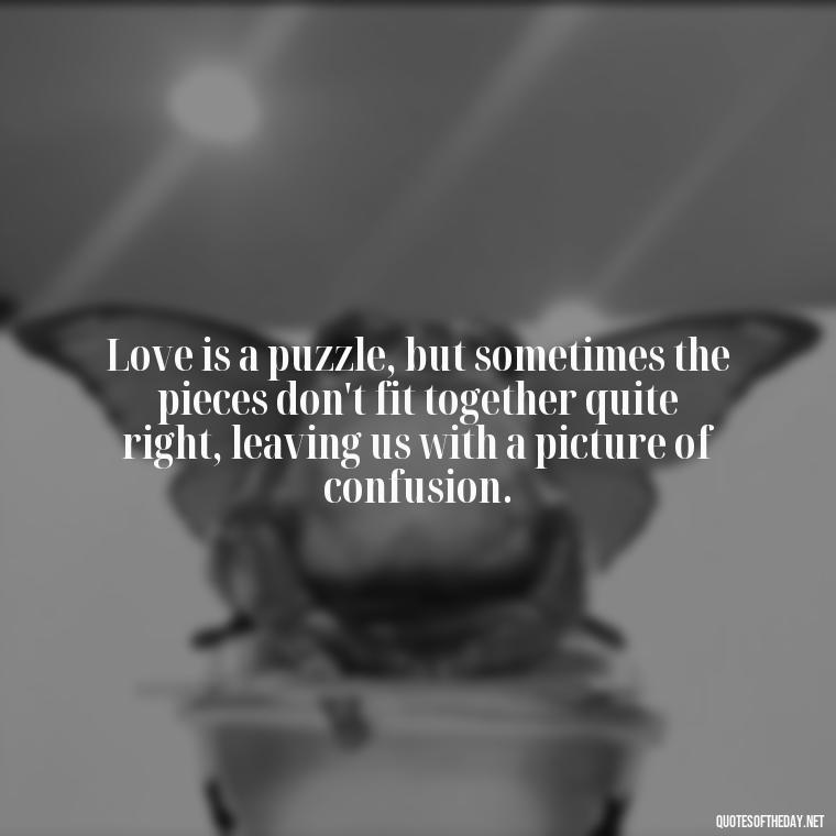 Love is a puzzle, but sometimes the pieces don't fit together quite right, leaving us with a picture of confusion. - Quotes About Confusion In Love