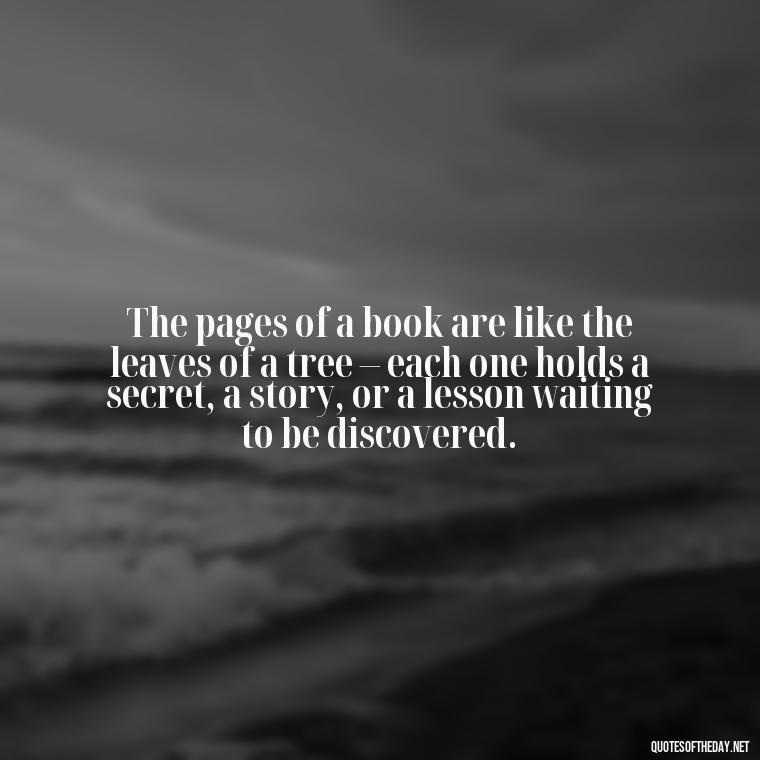 The pages of a book are like the leaves of a tree – each one holds a secret, a story, or a lesson waiting to be discovered. - Best Book Lover Quotes