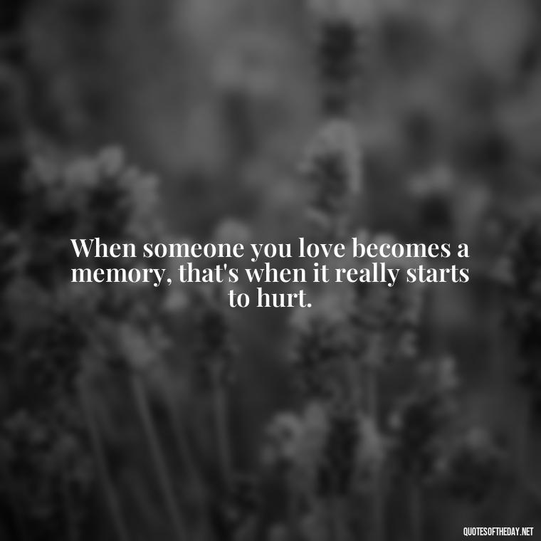 When someone you love becomes a memory, that's when it really starts to hurt. - Quotes About Passed Loved Ones