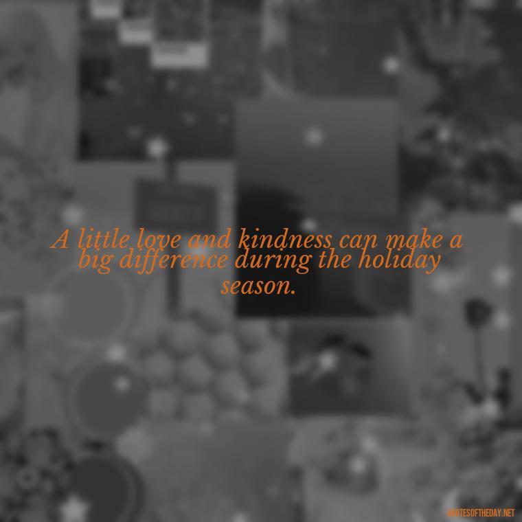 A little love and kindness can make a big difference during the holiday season. - Christmas With Love Quotes