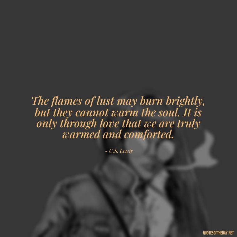 The flames of lust may burn brightly, but they cannot warm the soul. It is only through love that we are truly warmed and comforted. - Lust Vs Love Quotes