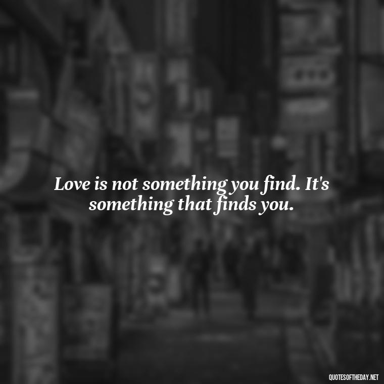 Love is not something you find. It's something that finds you. - Love Who Loves You Quotes