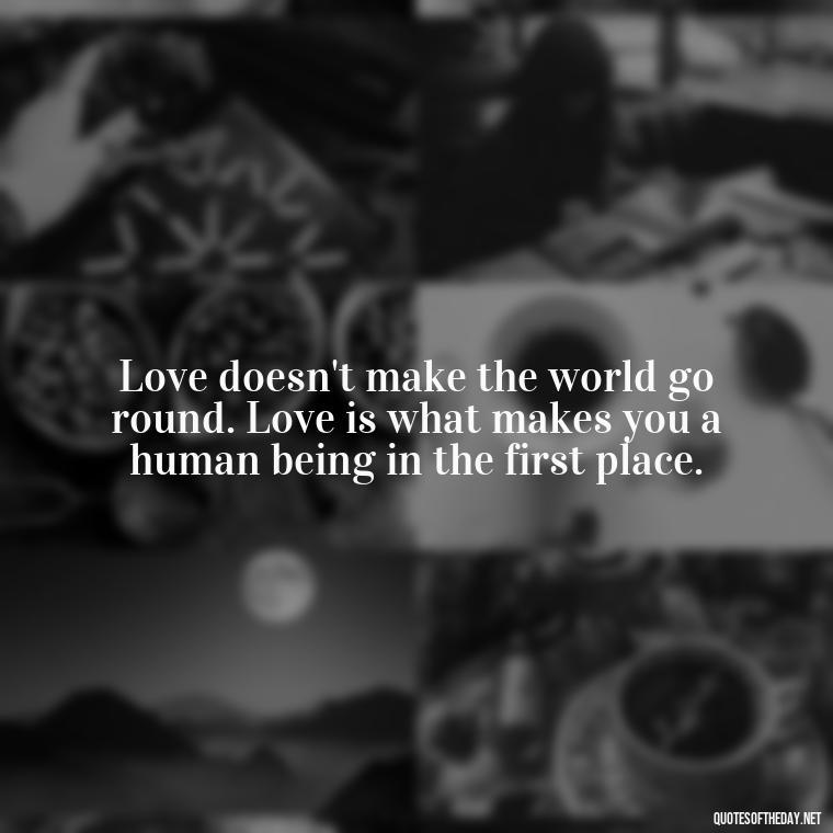 Love doesn't make the world go round. Love is what makes you a human being in the first place. - Quotes About Love Confusion