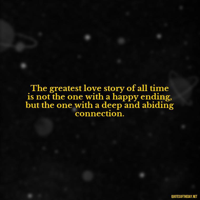 The greatest love story of all time is not the one with a happy ending, but the one with a deep and abiding connection. - Anais Nin Love Quotes