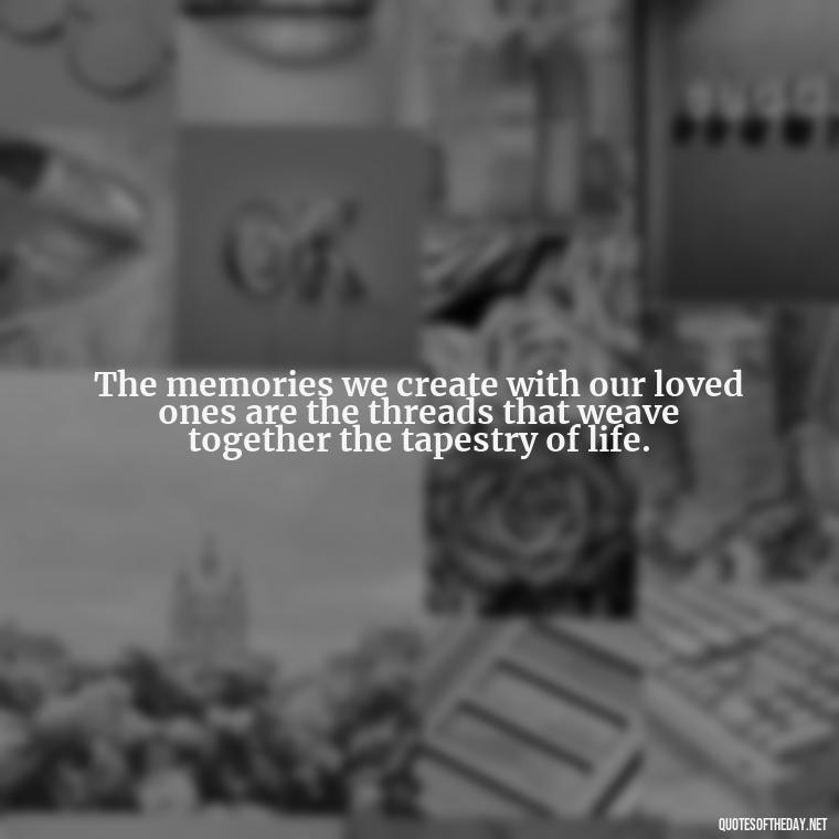 The memories we create with our loved ones are the threads that weave together the tapestry of life. - Inspirational Quotes On Death Of Loved One