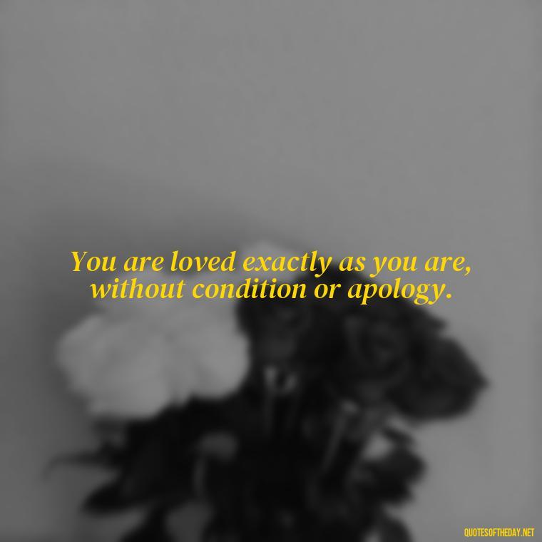 You are loved exactly as you are, without condition or apology. - Love You For You Quotes