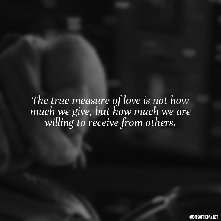 The true measure of love is not how much we give, but how much we are willing to receive from others. - Confucius Quotes On Love