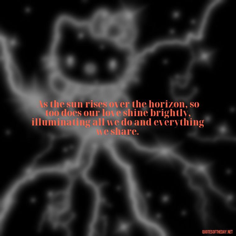 As the sun rises over the horizon, so too does our love shine brightly, illuminating all we do and everything we share. - Quotes About Sunrise And Love