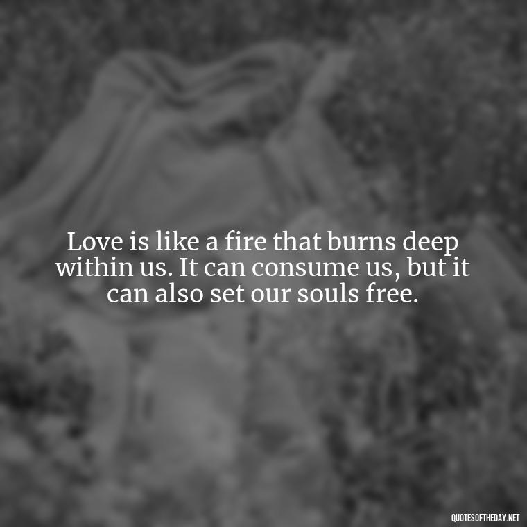 Love is like a fire that burns deep within us. It can consume us, but it can also set our souls free. - Love Quotes From Video Games