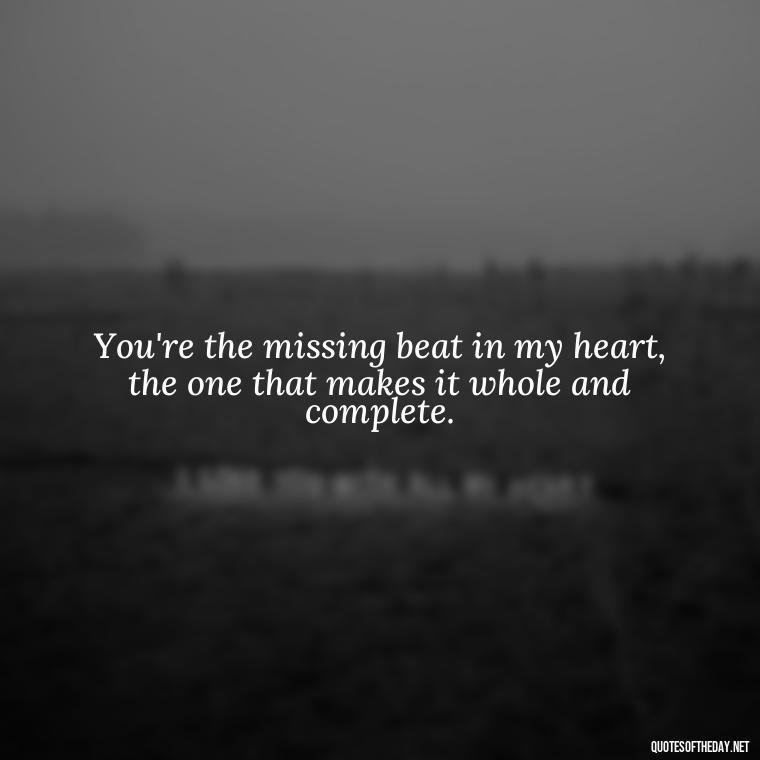 You're the missing beat in my heart, the one that makes it whole and complete. - Short Loving Quotes For Husband