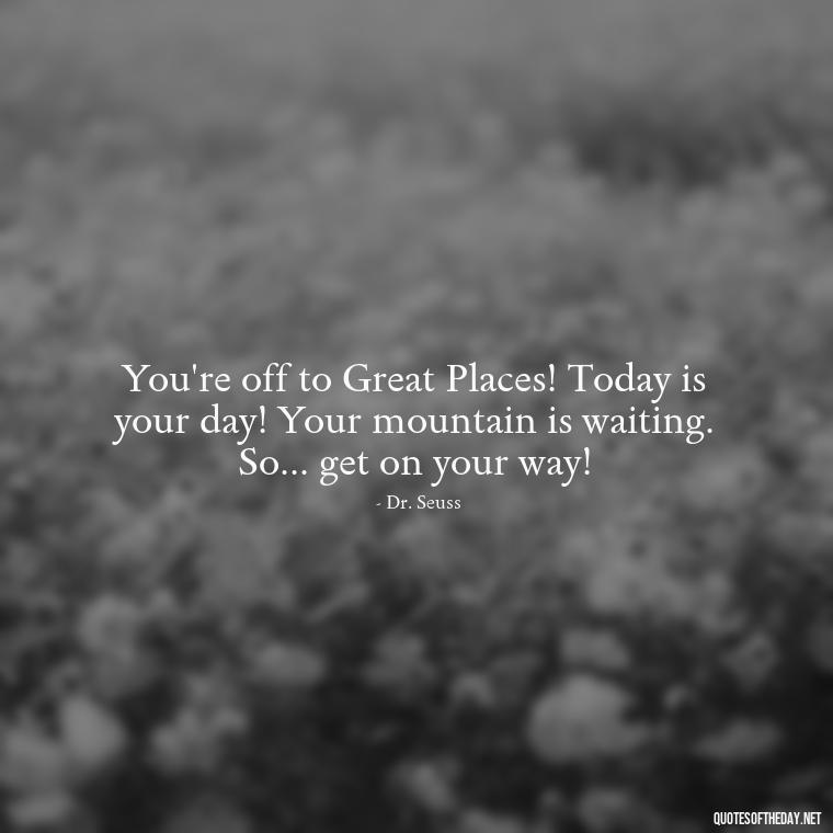 You're off to Great Places! Today is your day! Your mountain is waiting. So... get on your way! - Love Heartbreak Quotes