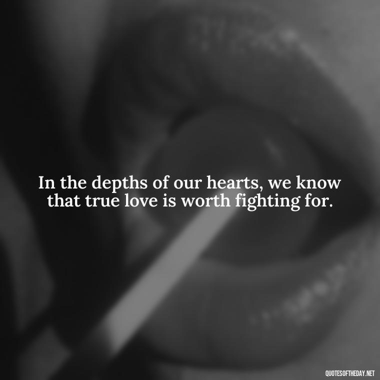 In the depths of our hearts, we know that true love is worth fighting for. - Quotes About A Love Story