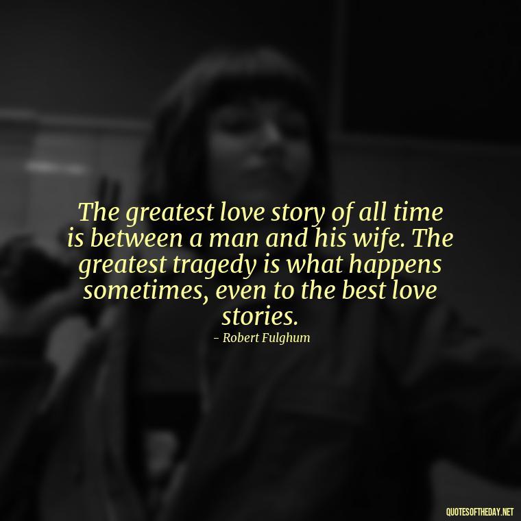 The greatest love story of all time is between a man and his wife. The greatest tragedy is what happens sometimes, even to the best love stories. - Love Heartbreak Quotes