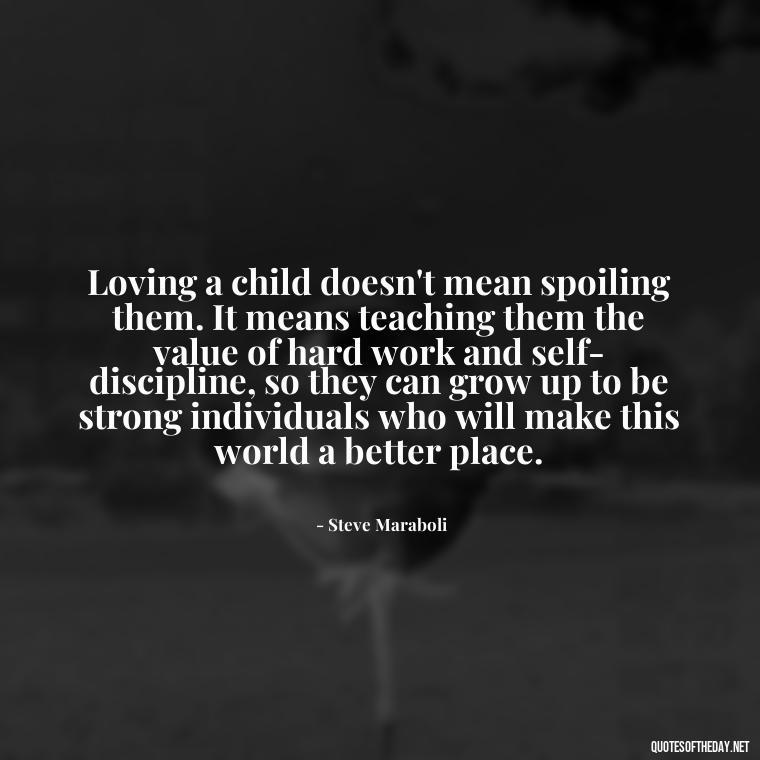 Loving a child doesn't mean spoiling them. It means teaching them the value of hard work and self-discipline, so they can grow up to be strong individuals who will make this world a better place. - Love Your Daughter Quotes