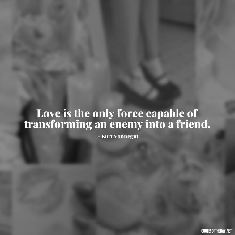 Love is the only force capable of transforming an enemy into a friend. - Kurt Vonnegut Quotes Love