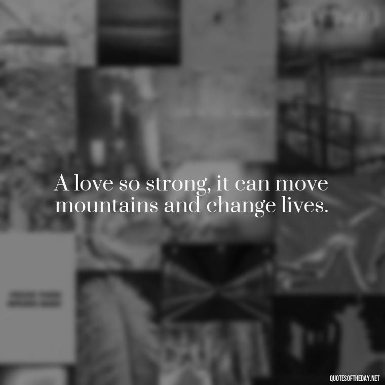 A love so strong, it can move mountains and change lives. - Love Quotes For A Wedding