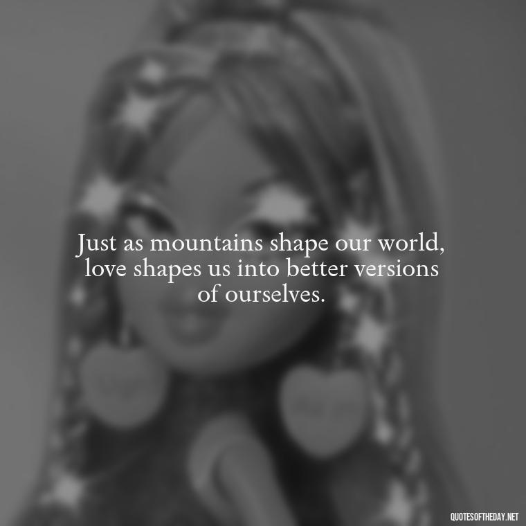 Just as mountains shape our world, love shapes us into better versions of ourselves. - Mountain And Love Quotes