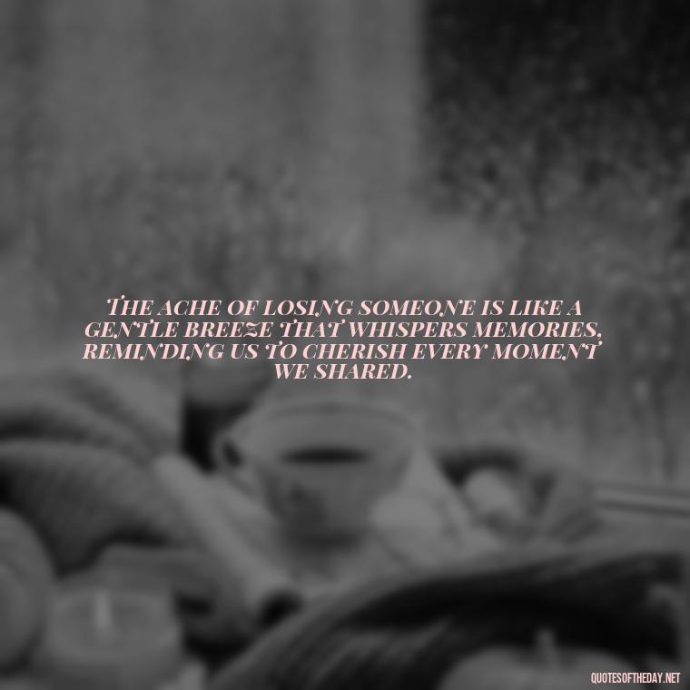 The ache of losing someone is like a gentle breeze that whispers memories, reminding us to cherish every moment we shared. - Quotes About Missing Loved Ones Who Passed Away