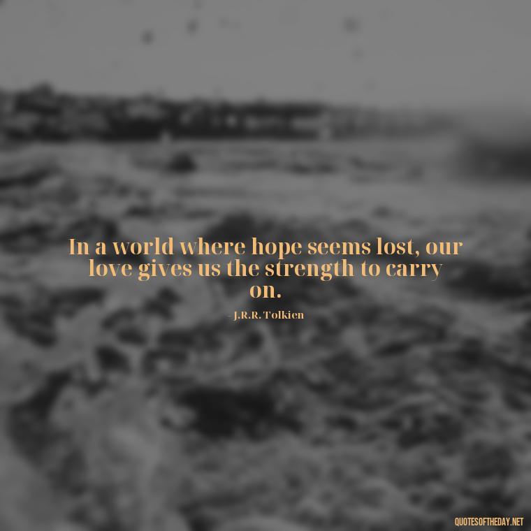 In a world where hope seems lost, our love gives us the strength to carry on. - Lotr Love Quotes