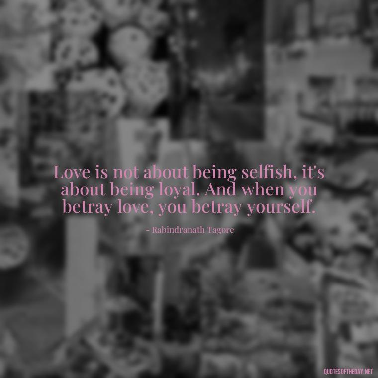 Love is not about being selfish, it's about being loyal. And when you betray love, you betray yourself. - Betrayal Of Love Quotes