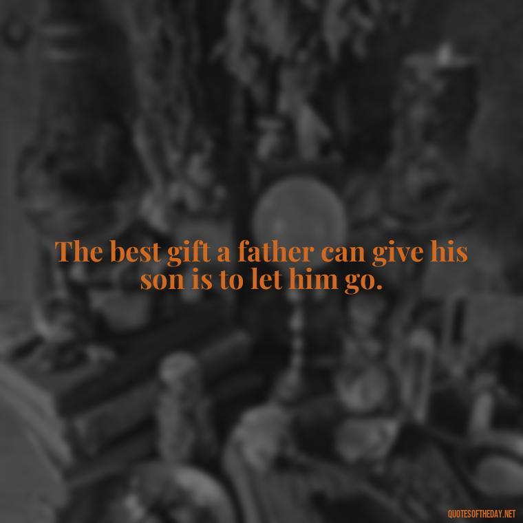 The best gift a father can give his son is to let him go. - I Love You Father Quotes